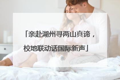 亲赴湖州寻两山真谛，校地联动话国际新声