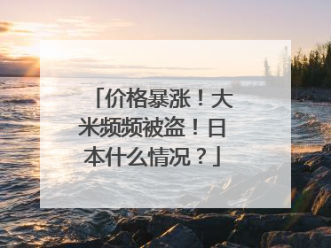 价格暴涨！大米频频被盗！日本什么情况？