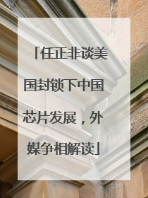 任正非谈美国封锁下中国芯片发展，外媒争相解读