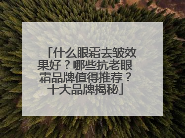 什么眼霜去皱效果好？哪些抗老眼霜品牌值得推荐？十大品牌揭秘