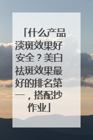 什么产品淡斑效果好安全？美白祛斑效果最好的排名第一，搭配抄作业