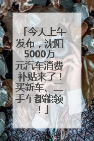 今天上午发布，沈阳5000万元汽车消费补贴来了！买新车、二手车都能领！