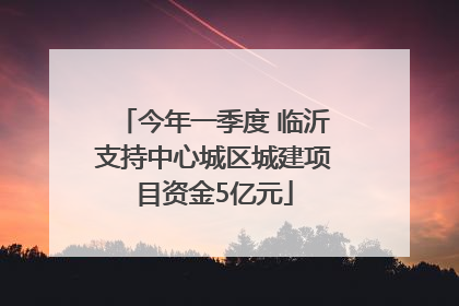 今年一季度 临沂支持中心城区城建项目资金5亿元
