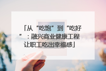 从“吃饱”到“吃好”：融兴商业健康工程让职工吃出幸福感