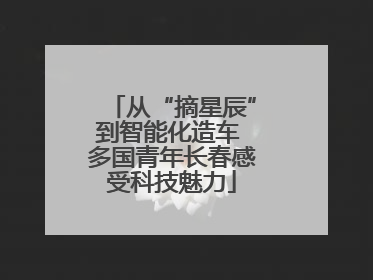 从“摘星辰”到智能化造车 多国青年长春感受科技魅力