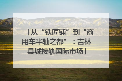 从“铁匠铺”到“商用车半轴之都”：吉林县城接轨国际市场