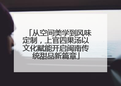 从空间美学到风味定制，上官四果汤以文化赋能开启闽南传统甜品新篇章