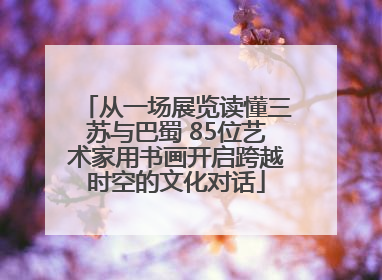 从一场展览读懂三苏与巴蜀 85位艺术家用书画开启跨越时空的文化对话