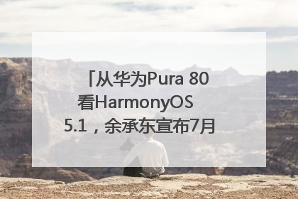 从华为Pura 80看HarmonyOS 5.1，余承东宣布7月迎来首批机型升级