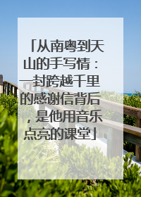 从南粤到天山的手写情：一封跨越千里的感谢信背后，是他用音乐点亮的课堂