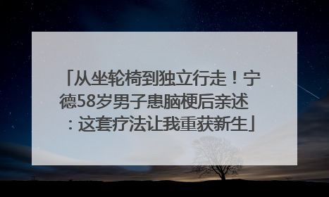 从坐轮椅到独立行走！宁德58岁男子患脑梗后亲述：这套疗法让我重获新生