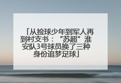 从捡球少年到军人再到村支书：“苏超”淮安队3号球员换了三种身份追梦足球