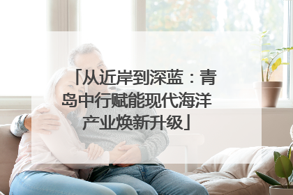 从近岸到深蓝：青岛中行赋能现代海洋产业焕新升级