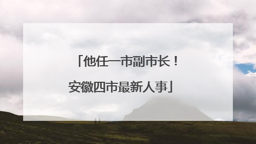 他任一市副市长！安徽四市最新人事