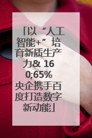 以“人工智能+”培育新质生产力& 160;65%央企携手百度打造数字新动能