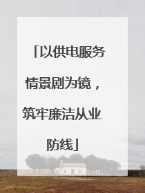 以供电服务情景剧为镜，筑牢廉洁从业防线