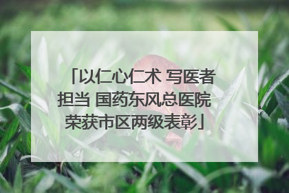 以仁心仁术 写医者担当 国药东风总医院荣获市区两级表彰