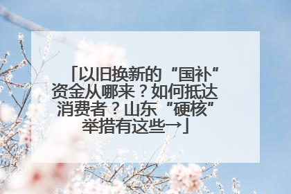 以旧换新的“国补”资金从哪来？如何抵达消费者？山东“硬核”举措有这些→