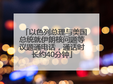 以色列总理与美国总统就伊朗核问题等议题通电话，通话时长约40分钟
