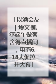 以酒会友｜埃文·凯尔端午做客舍得直播间，电商6.18大促拉开大幕