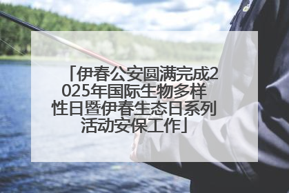 伊春公安圆满完成2025年国际生物多样性日暨伊春生态日系列活动安保工作
