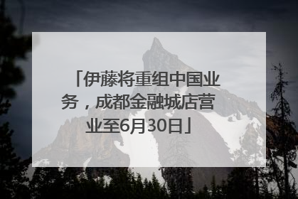 伊藤将重组中国业务，成都金融城店营业至6月30日