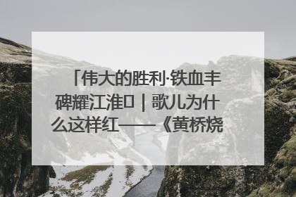 伟大的胜利·铁血丰碑耀江淮⑫｜歌儿为什么这样红——《黄桥烧饼歌》诞生记