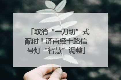 取消“一刀切”式配时！济南经十路信号灯“智慧”调整
