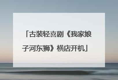 古装轻喜剧《我家娘子河东狮》横店开机