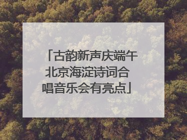 古韵新声庆端午 北京海淀诗词合唱音乐会有亮点