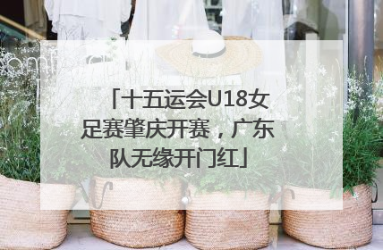 十五运会U18女足赛肇庆开赛，广东队无缘开门红