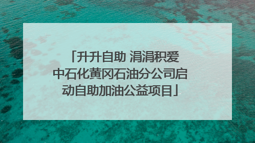 升升自助 涓涓积爱 中石化黄冈石油分公司启动自助加油公益项目