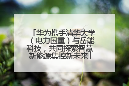 华为携手清华大学（电力国重）与岳能科技，共同探索智慧新能源集控新未来