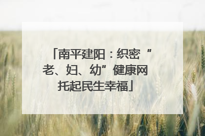 南平建阳：织密“老、妇、幼”健康网托起民生幸福