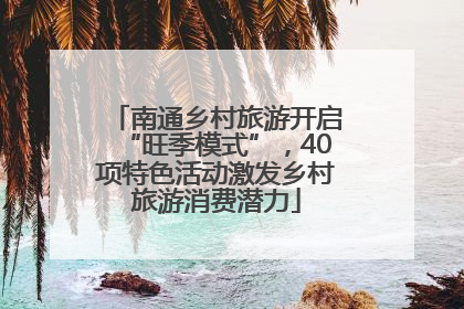 南通乡村旅游开启“旺季模式”，40项特色活动激发乡村旅游消费潜力