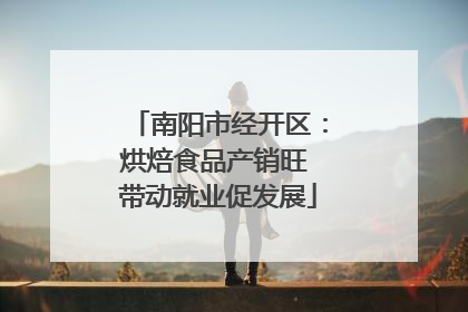 南阳市经开区：烘焙食品产销旺 带动就业促发展