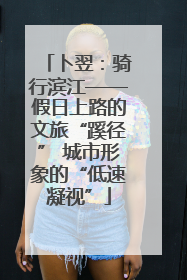 卜翌：骑行滨江——假日上路的文旅“蹊径” 城市形象的“低速凝视”
