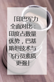 印巴军力全面对比：印度占数量优势，巴基斯坦技术与飞行员素质更强