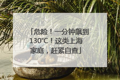 危险！一分钟飙到130℃！这类上海家庭，赶紧自查