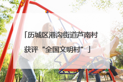 历城区港沟街道芦南村获评“全国文明村”