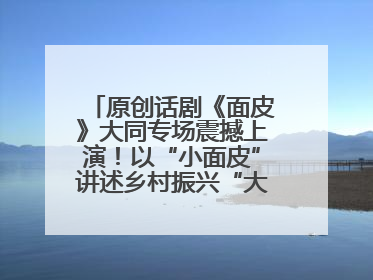 原创话剧《面皮》大同专场震撼上演！以“小面皮”讲述乡村振兴“大文章”