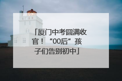 厦门中考圆满收官！“00后”孩子们告别初中