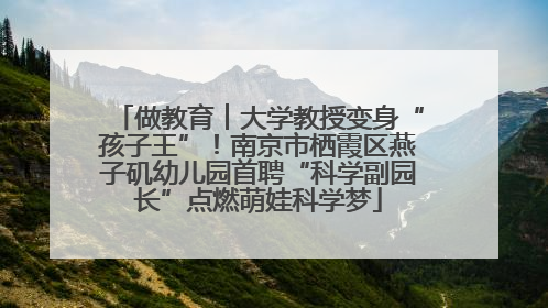 做教育︱大学教授变身“孩子王”！南京市栖霞区燕子矶幼儿园首聘“科学副园长”点燃萌娃科学梦