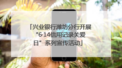 兴业银行潍坊分行开展“6·14信用记录关爱日”系列宣传活动