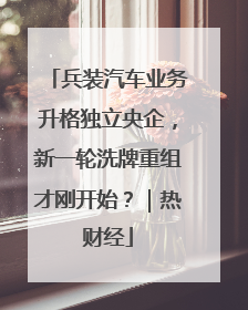 兵装汽车业务升格独立央企，新一轮洗牌重组才刚开始？｜热财经