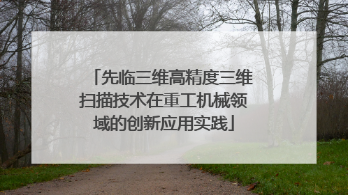 先临三维高精度三维扫描技术在重工机械领域的创新应用实践