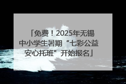免费！2025年无锡中小学生暑期“七彩公益安心托班”开始报名