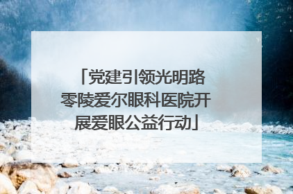 党建引领光明路 零陵爱尔眼科医院开展爱眼公益行动