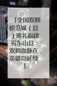 全国双拥模范城（县）巡礼福建省东山县：双拥血脉在英雄岛延续
