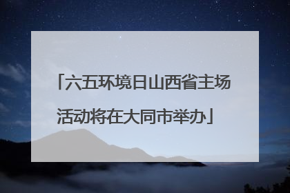 六五环境日山西省主场活动将在大同市举办